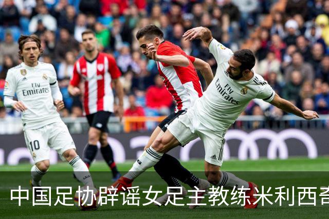 中国足协辟谣女足主教练米利西奇辞职：米利西奇将带队备战亚运会