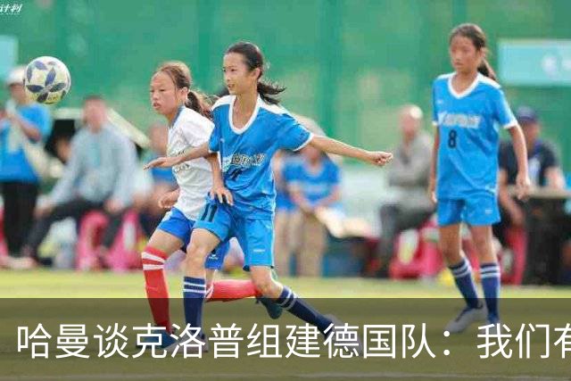 哈曼谈克洛普组建德国队：我们有很多非常优秀的年轻球员