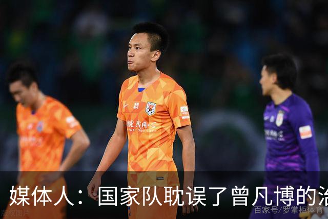 媒体人：国家队耽误了曾凡博的治疗时间 前两个月就不该招他