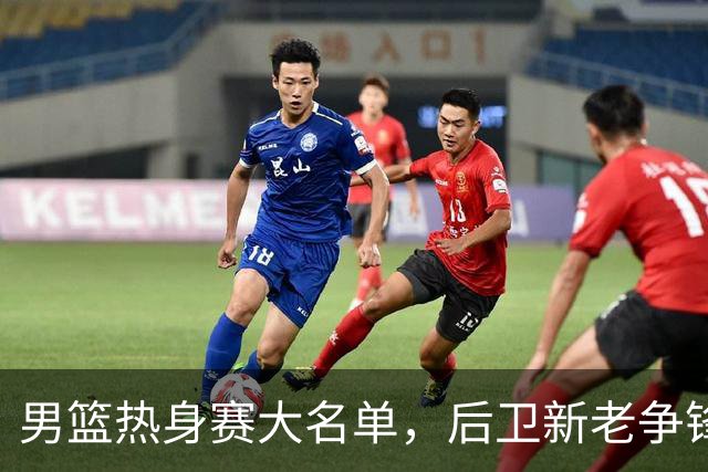 男篮热身赛大名单，后卫新老争锋成看点，面临冲击的是赵继伟和高诗岩