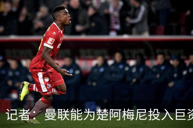 记者：曼联能为楚阿梅尼投入巨资，而且费用不会像英超球员那么高