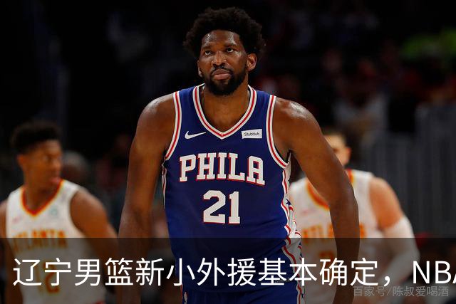 辽宁男篮新小外援基本确定，NBA场均8+3后卫有望回归，韩德君立功