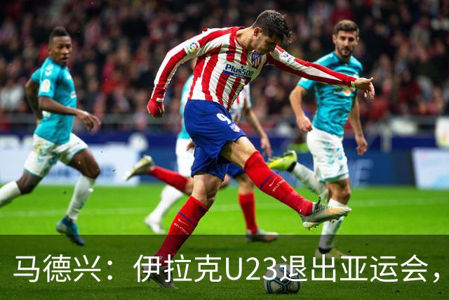 马德兴：伊拉克U23退出亚运会，中国U23和女足均是一档球队