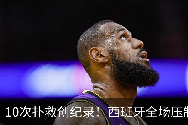 10次扑救创纪录！西班牙全场压制，阿根廷逼出史上首位决赛10扑门神